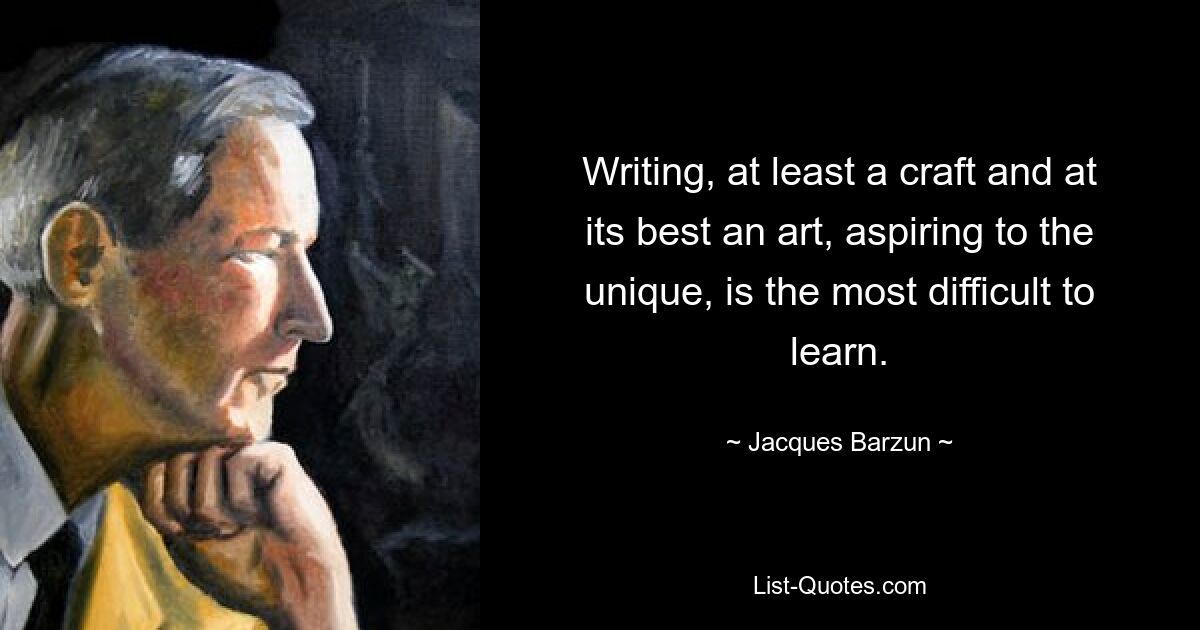 Writing, at least a craft and at its best an art, aspiring to the unique, is the most difficult to learn. — © Jacques Barzun