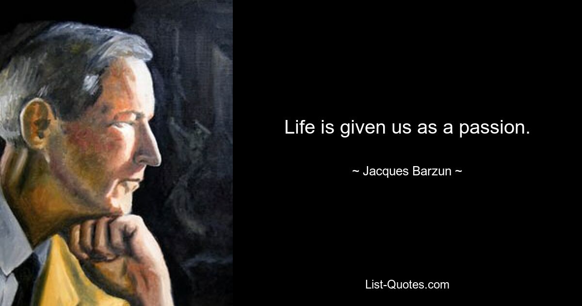 Life is given us as a passion. — © Jacques Barzun