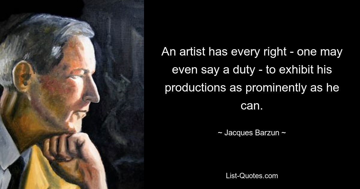 An artist has every right - one may even say a duty - to exhibit his productions as prominently as he can. — © Jacques Barzun