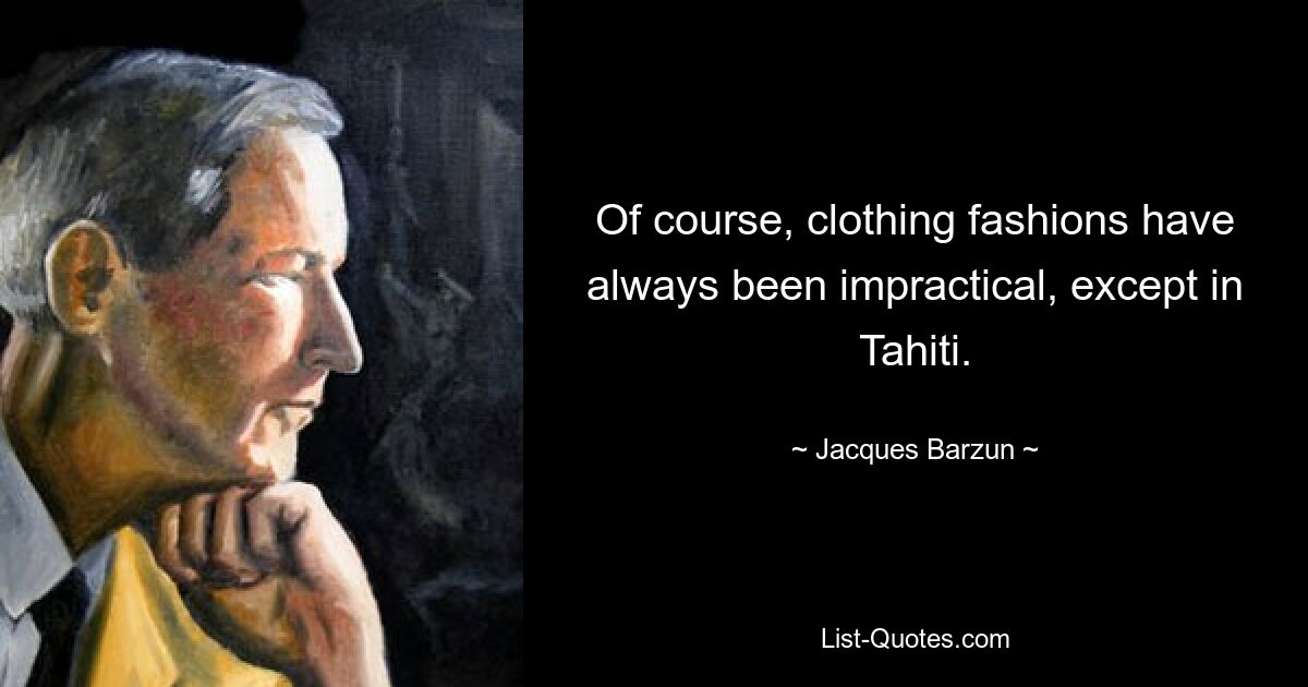 Of course, clothing fashions have always been impractical, except in Tahiti. — © Jacques Barzun