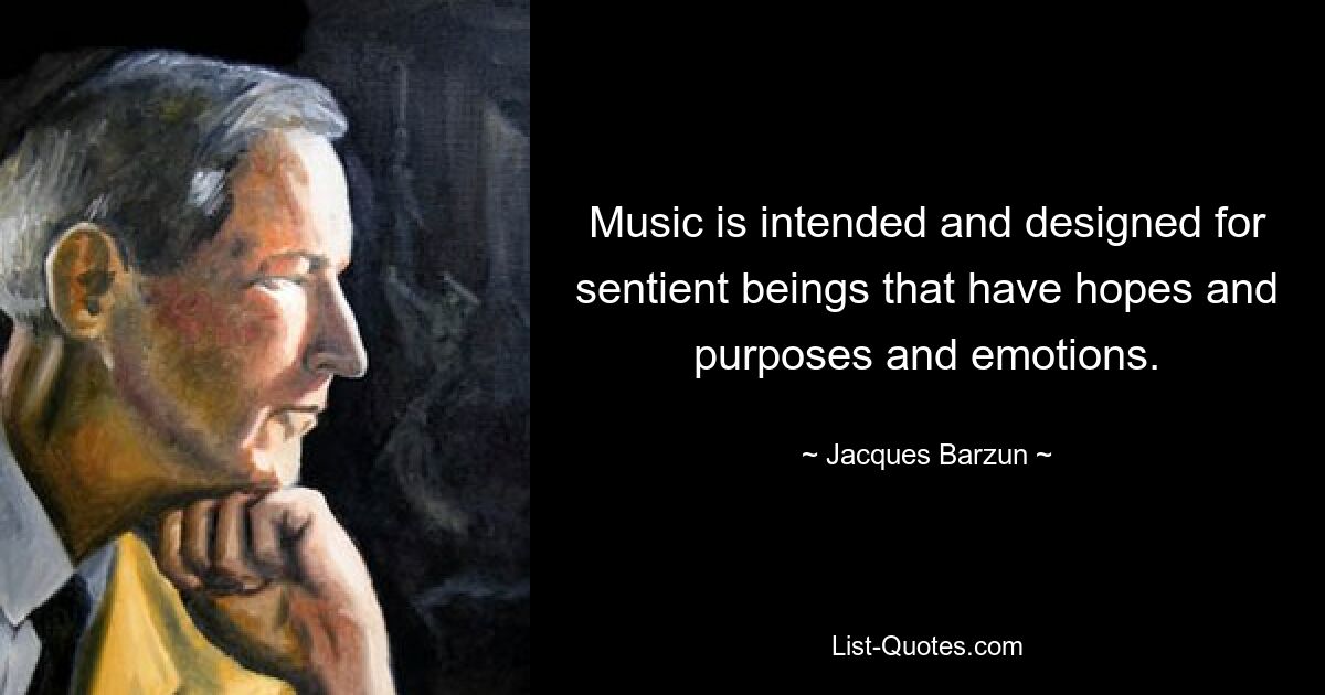 Music is intended and designed for sentient beings that have hopes and purposes and emotions. — © Jacques Barzun