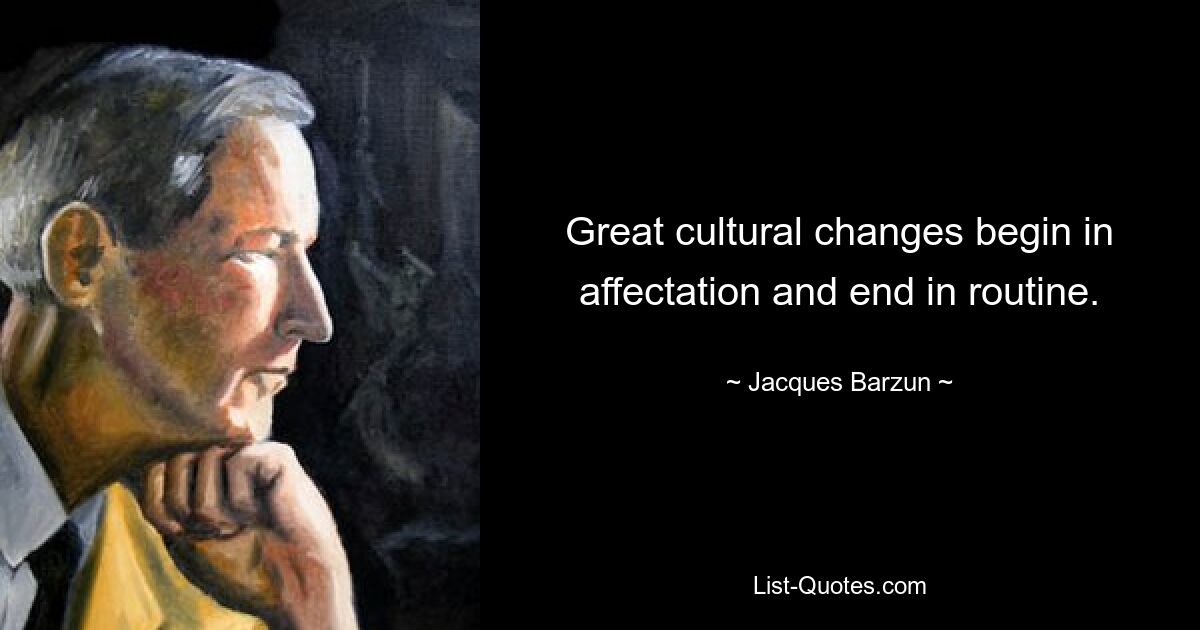 Great cultural changes begin in affectation and end in routine. — © Jacques Barzun