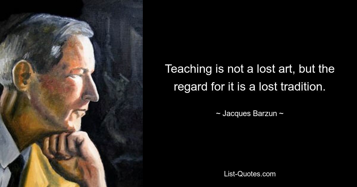 Teaching is not a lost art, but the regard for it is a lost tradition. — © Jacques Barzun