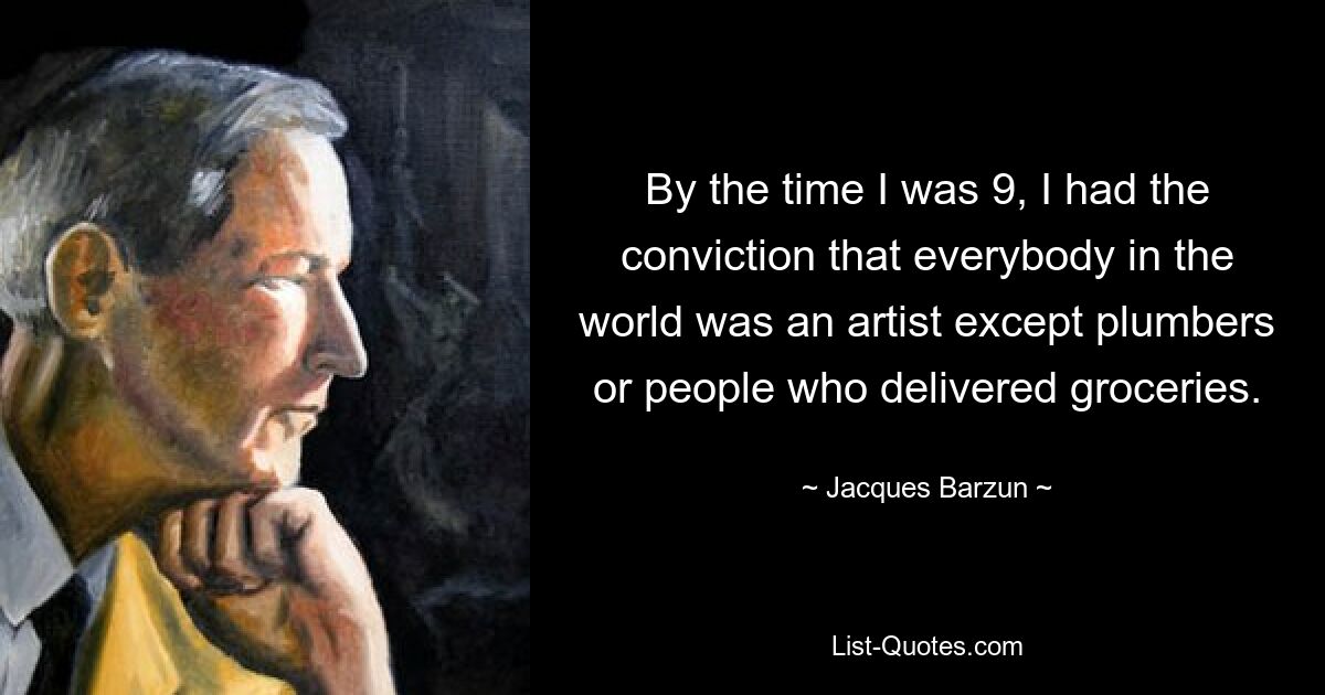 By the time I was 9, I had the conviction that everybody in the world was an artist except plumbers or people who delivered groceries. — © Jacques Barzun