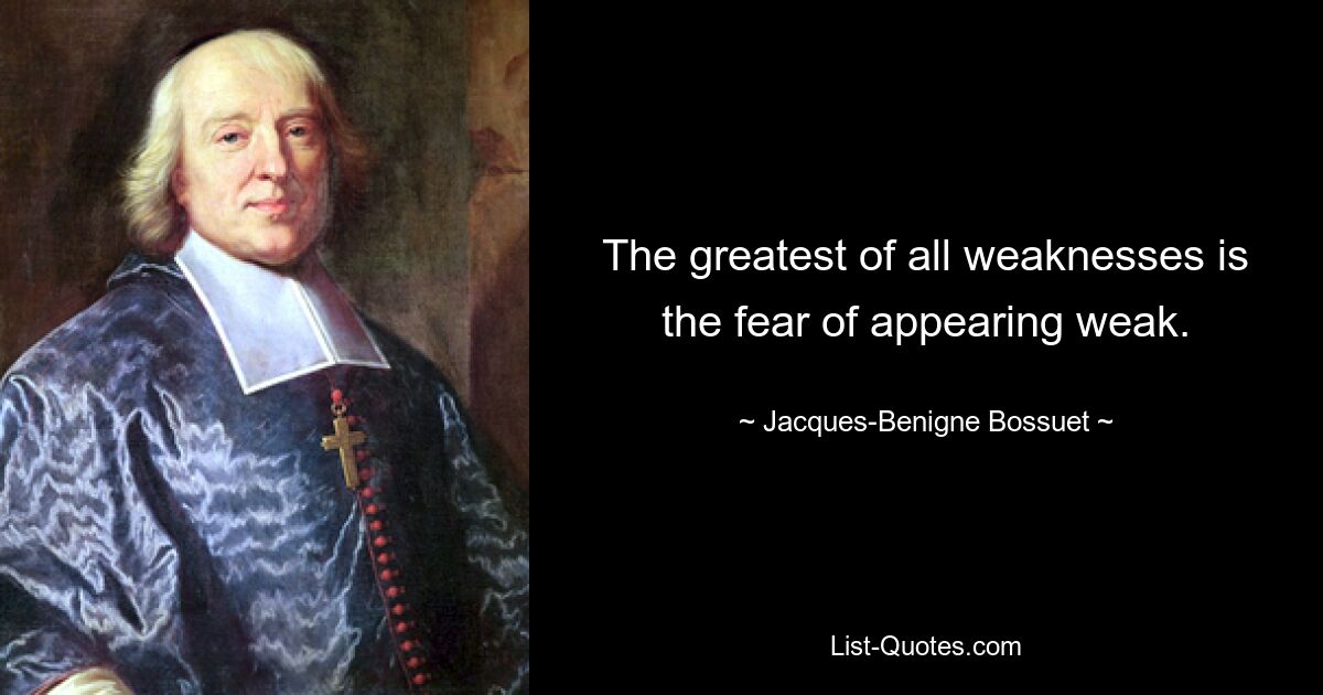 The greatest of all weaknesses is the fear of appearing weak. — © Jacques-Benigne Bossuet