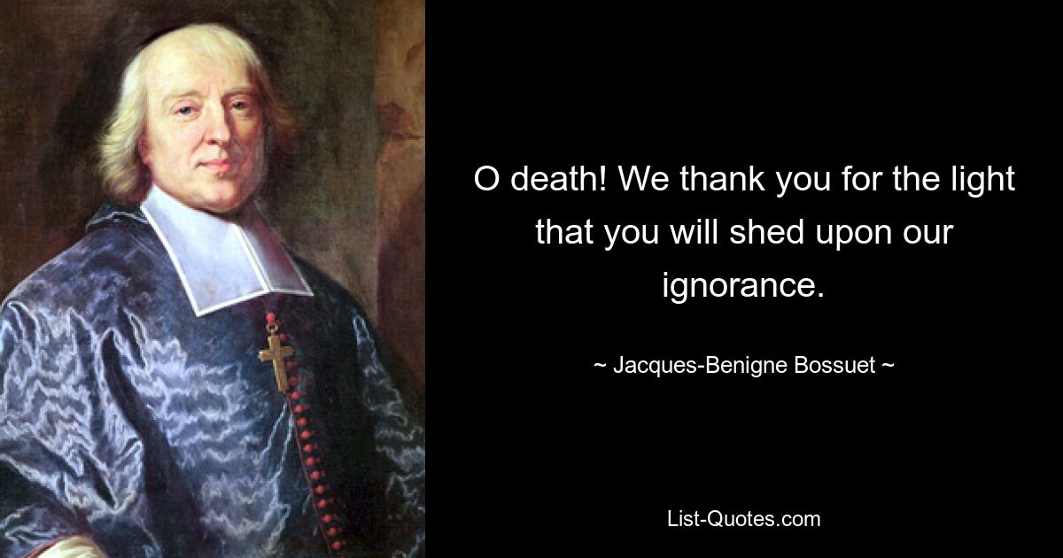 O death! We thank you for the light that you will shed upon our ignorance. — © Jacques-Benigne Bossuet