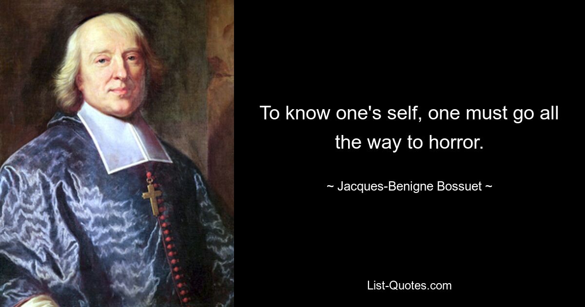 To know one's self, one must go all the way to horror. — © Jacques-Benigne Bossuet