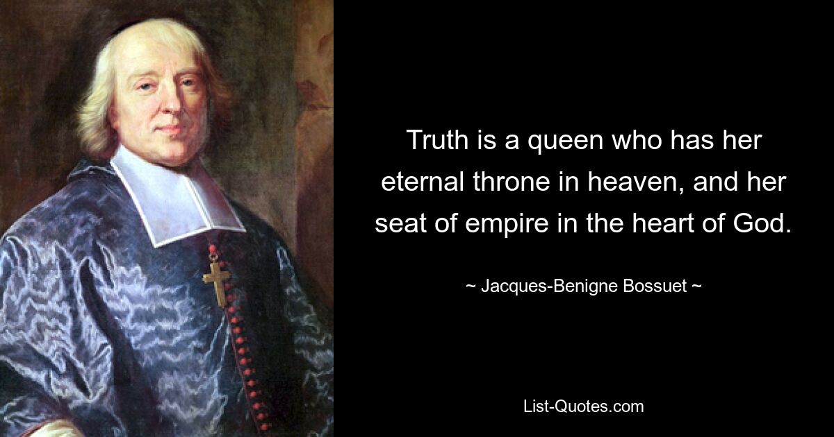 Truth is a queen who has her eternal throne in heaven, and her seat of empire in the heart of God. — © Jacques-Benigne Bossuet