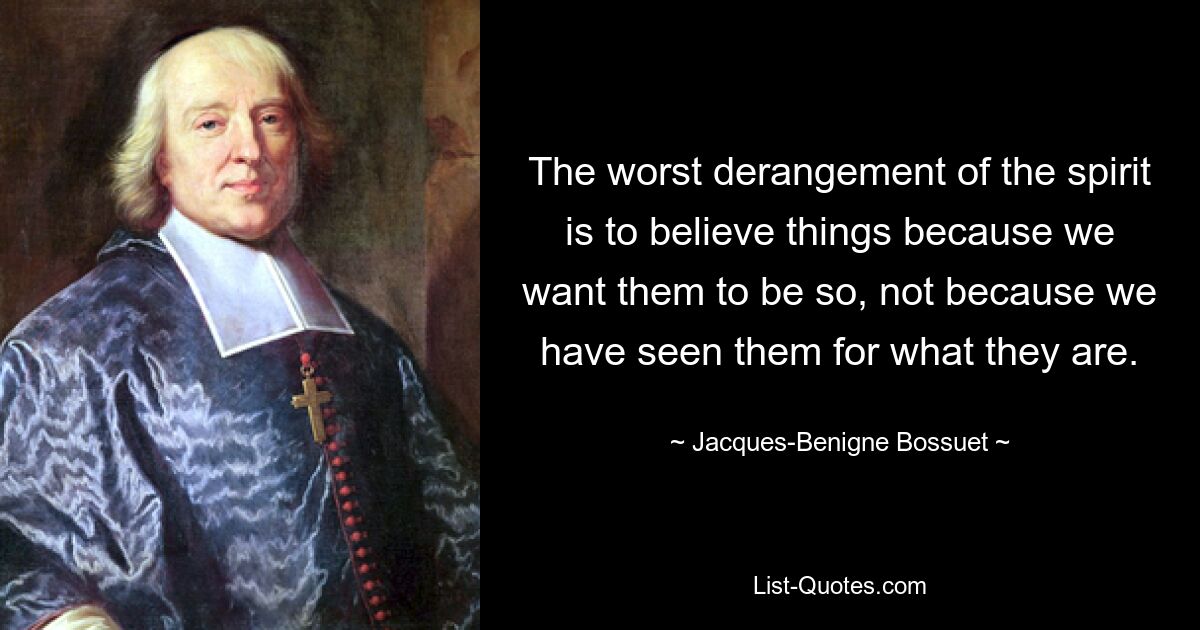 The worst derangement of the spirit is to believe things because we want them to be so, not because we have seen them for what they are. — © Jacques-Benigne Bossuet