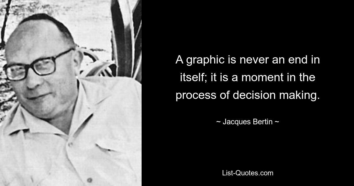 A graphic is never an end in itself; it is a moment in the process of decision making. — © Jacques Bertin