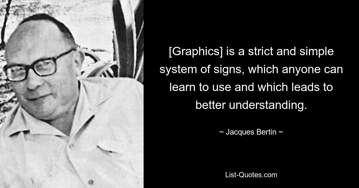 [Graphics] is a strict and simple system of signs, which anyone can learn to use and which leads to better understanding. — © Jacques Bertin