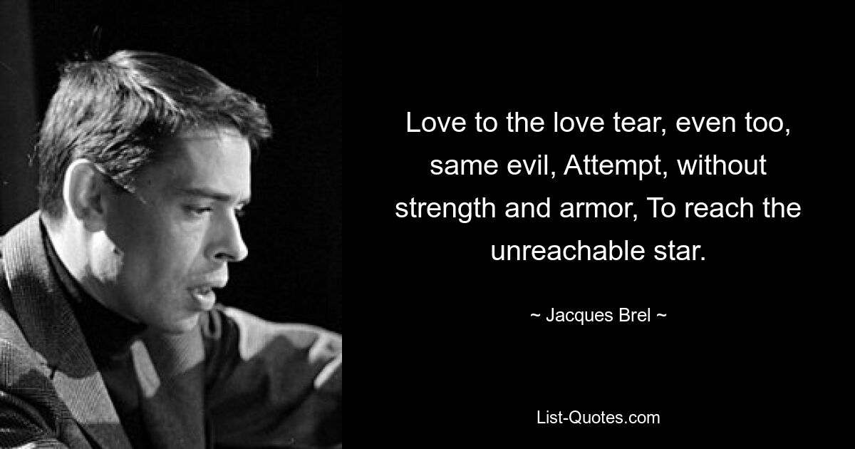 Love to the love tear, even too, same evil, Attempt, without strength and armor, To reach the unreachable star. — © Jacques Brel