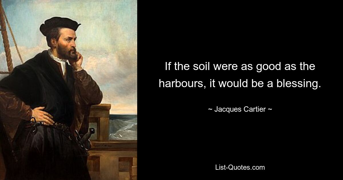 If the soil were as good as the harbours, it would be a blessing. — © Jacques Cartier