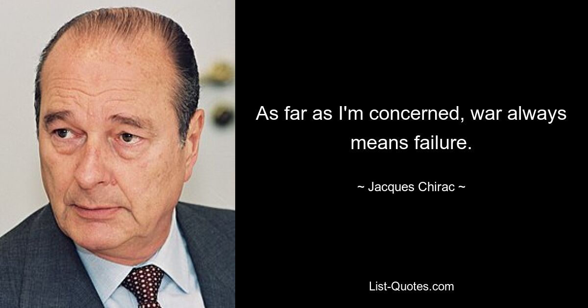 As far as I'm concerned, war always means failure. — © Jacques Chirac