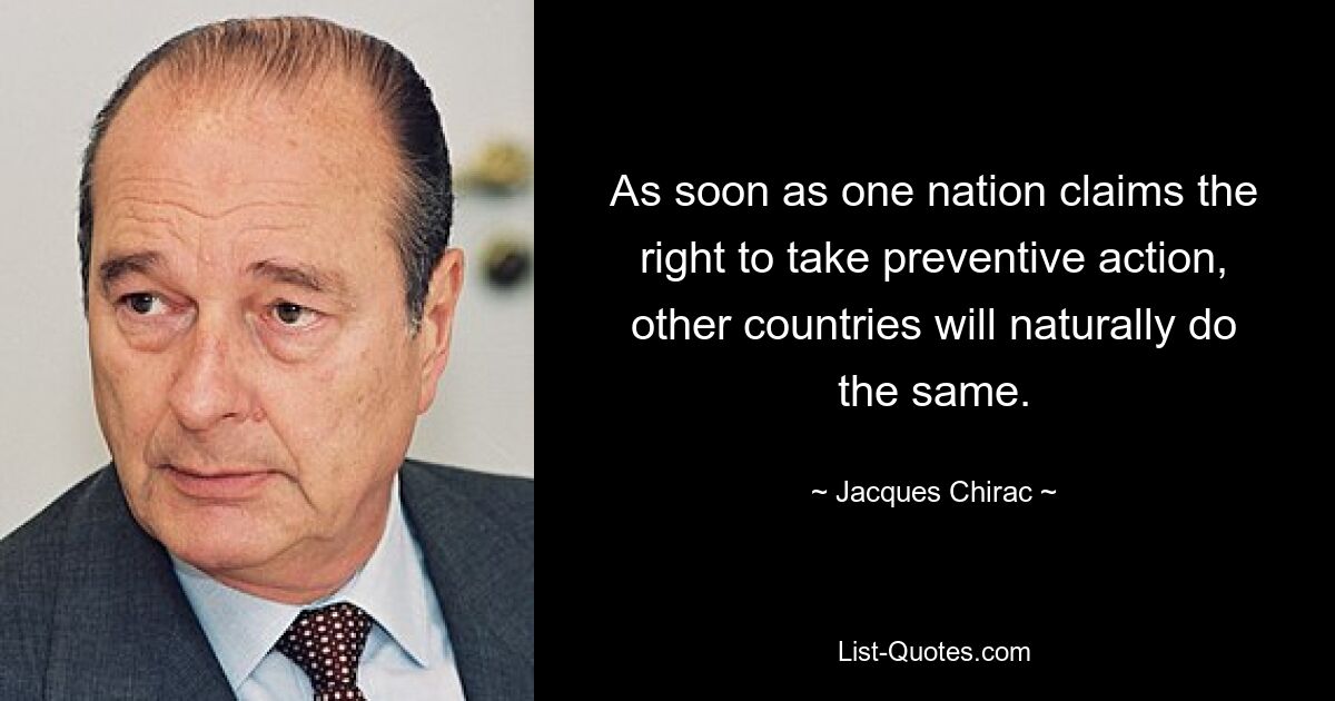 As soon as one nation claims the right to take preventive action, other countries will naturally do the same. — © Jacques Chirac