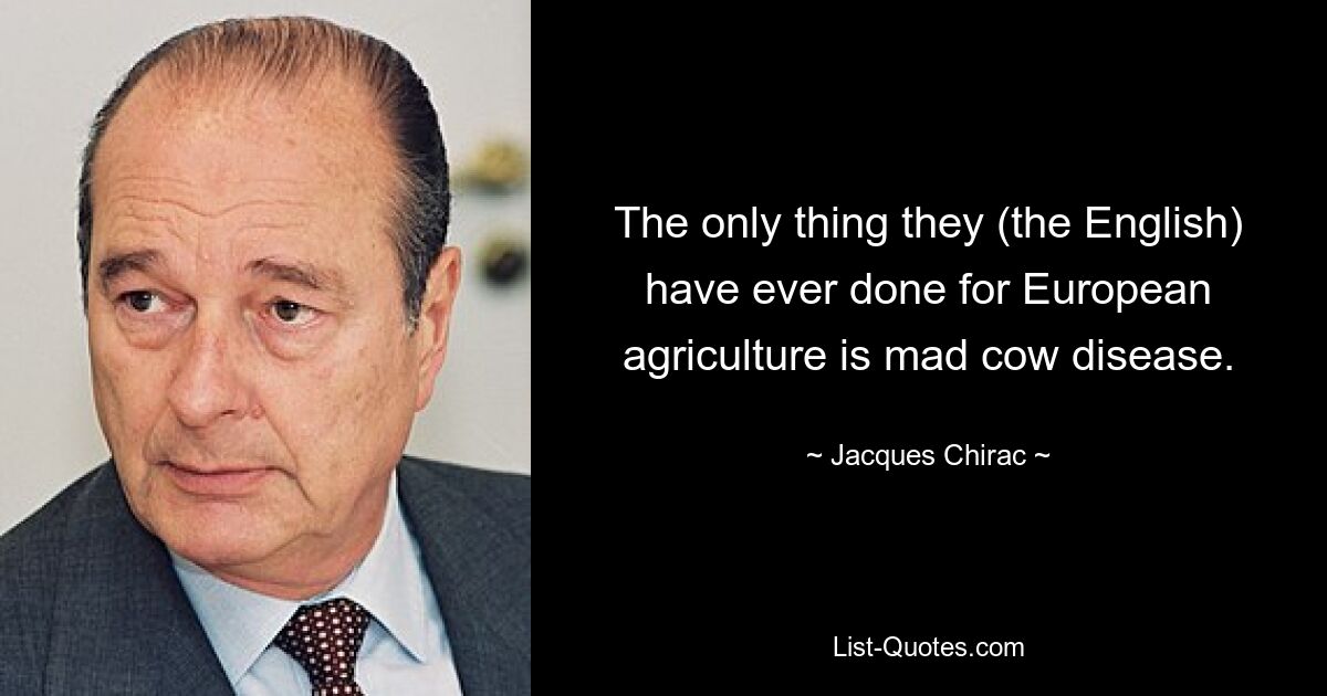 The only thing they (the English) have ever done for European agriculture is mad cow disease. — © Jacques Chirac