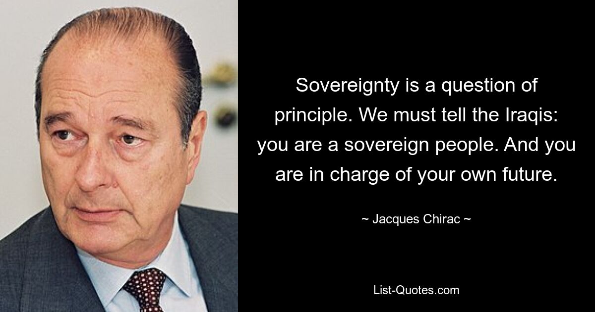 Sovereignty is a question of principle. We must tell the Iraqis: you are a sovereign people. And you are in charge of your own future. — © Jacques Chirac