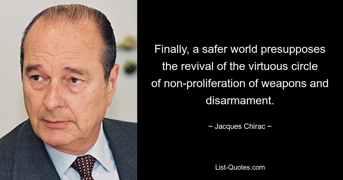 Finally, a safer world presupposes the revival of the virtuous circle of non-proliferation of weapons and disarmament. — © Jacques Chirac