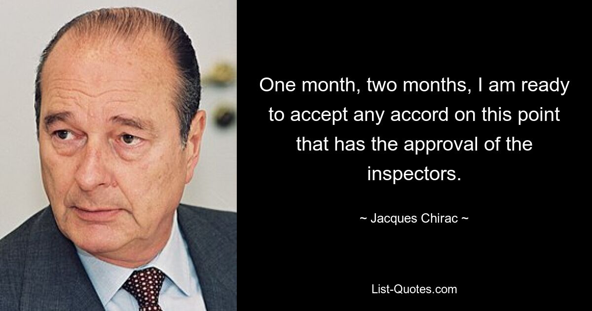 One month, two months, I am ready to accept any accord on this point that has the approval of the inspectors. — © Jacques Chirac