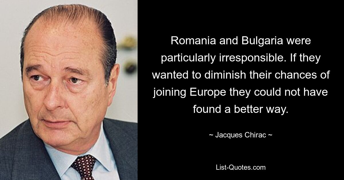 Romania and Bulgaria were particularly irresponsible. If they wanted to diminish their chances of joining Europe they could not have found a better way. — © Jacques Chirac