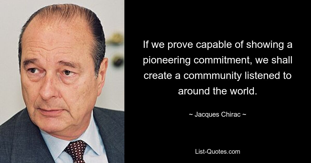 If we prove capable of showing a pioneering commitment, we shall create a commmunity listened to around the world. — © Jacques Chirac