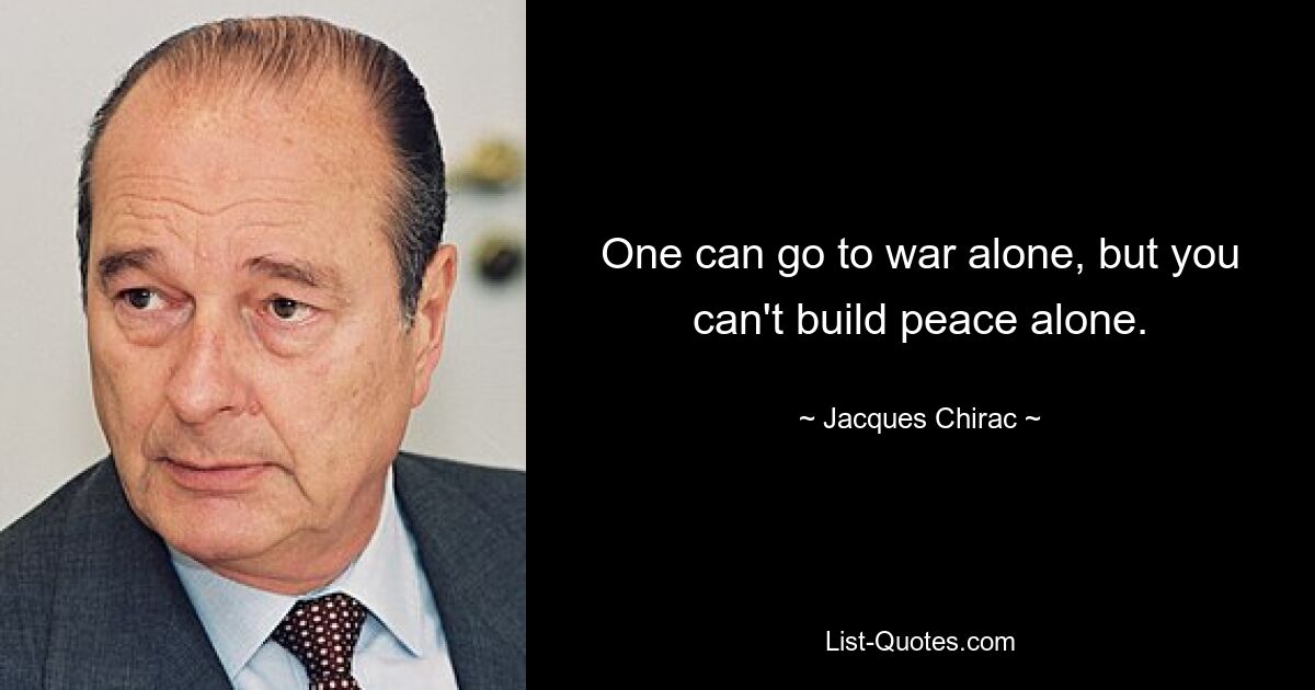 One can go to war alone, but you can't build peace alone. — © Jacques Chirac