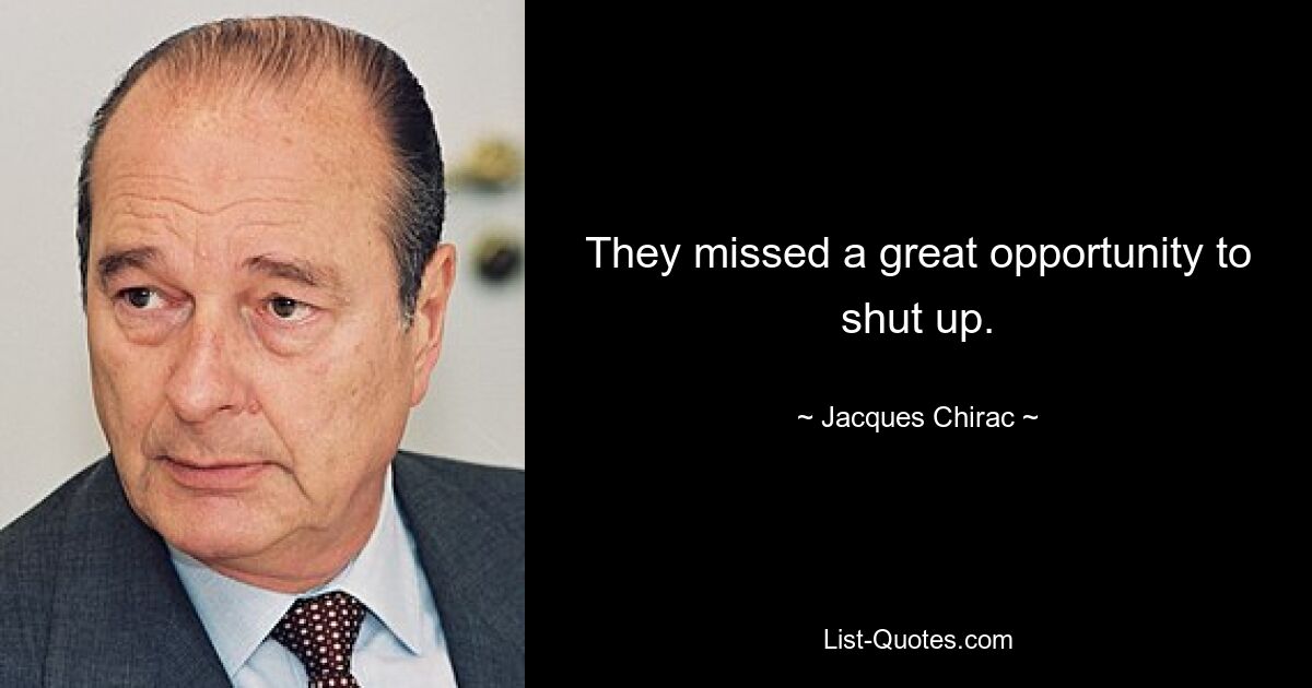 They missed a great opportunity to shut up. — © Jacques Chirac