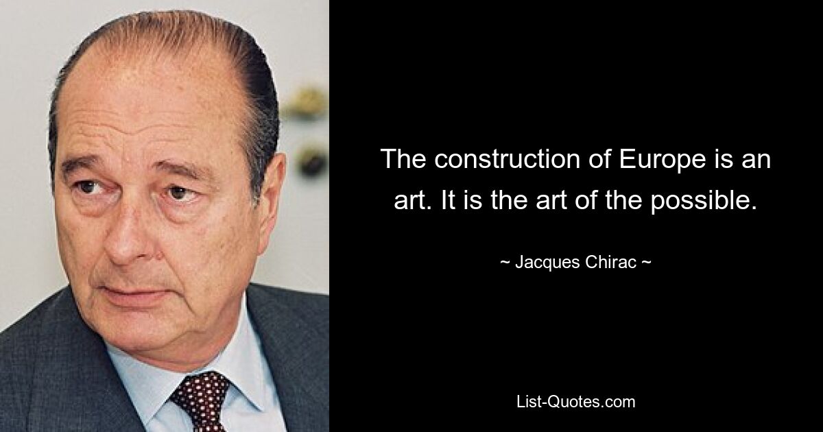 The construction of Europe is an art. It is the art of the possible. — © Jacques Chirac