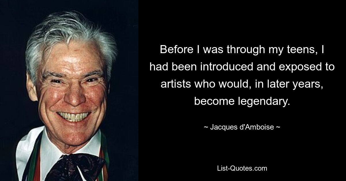 Before I was through my teens, I had been introduced and exposed to artists who would, in later years, become legendary. — © Jacques d'Amboise