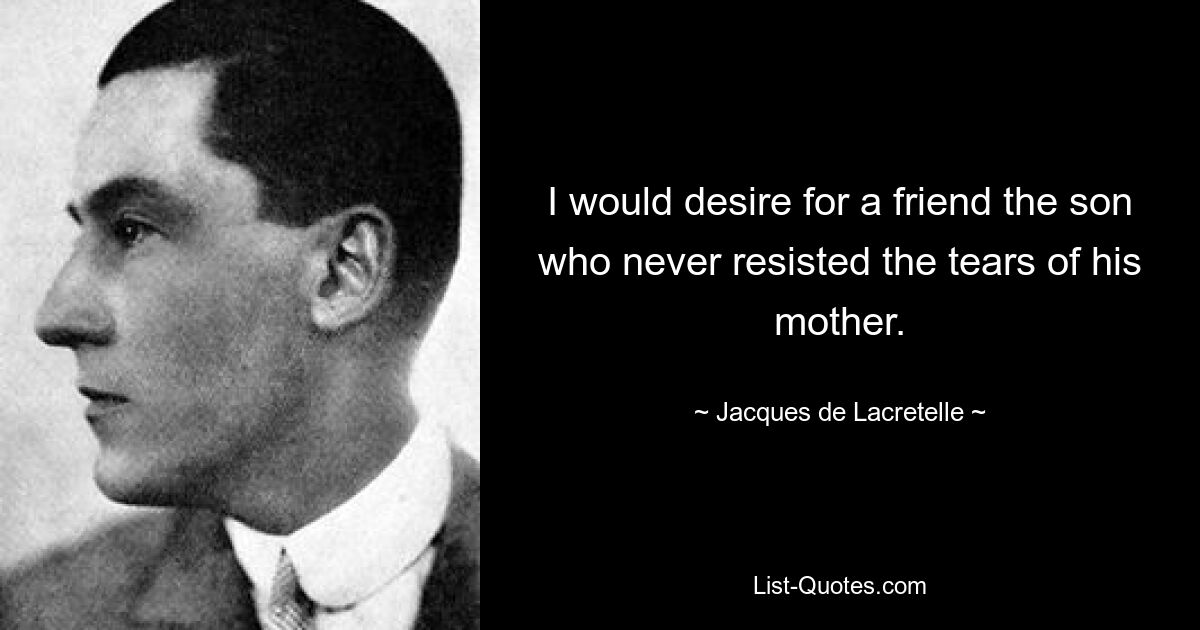 I would desire for a friend the son who never resisted the tears of his mother. — © Jacques de Lacretelle