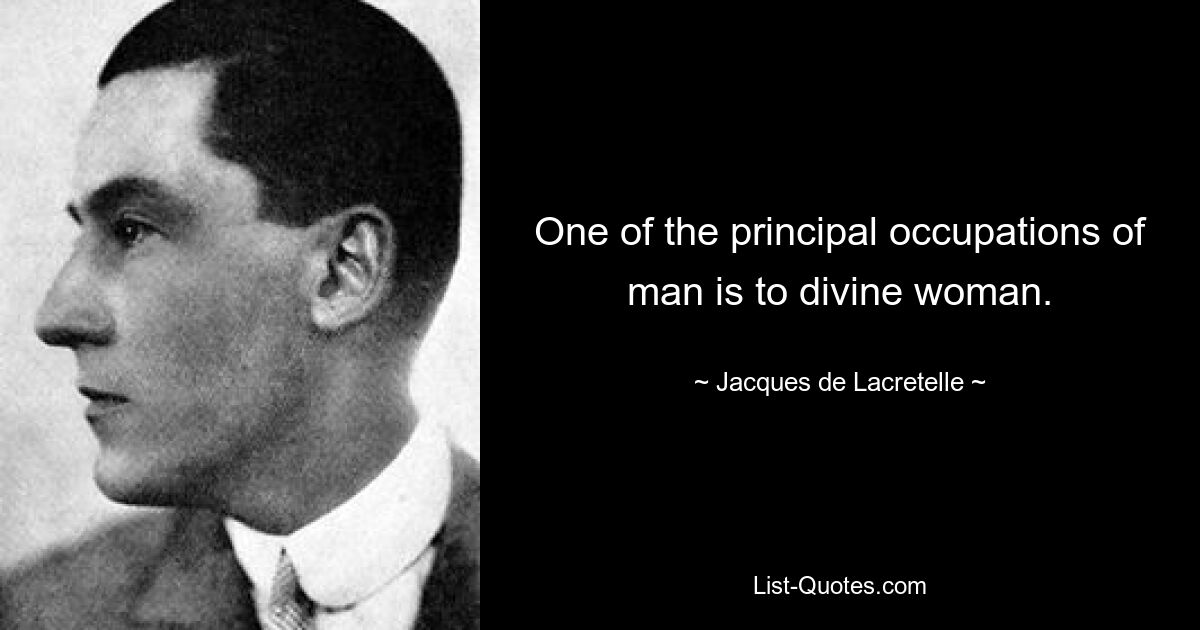 One of the principal occupations of man is to divine woman. — © Jacques de Lacretelle