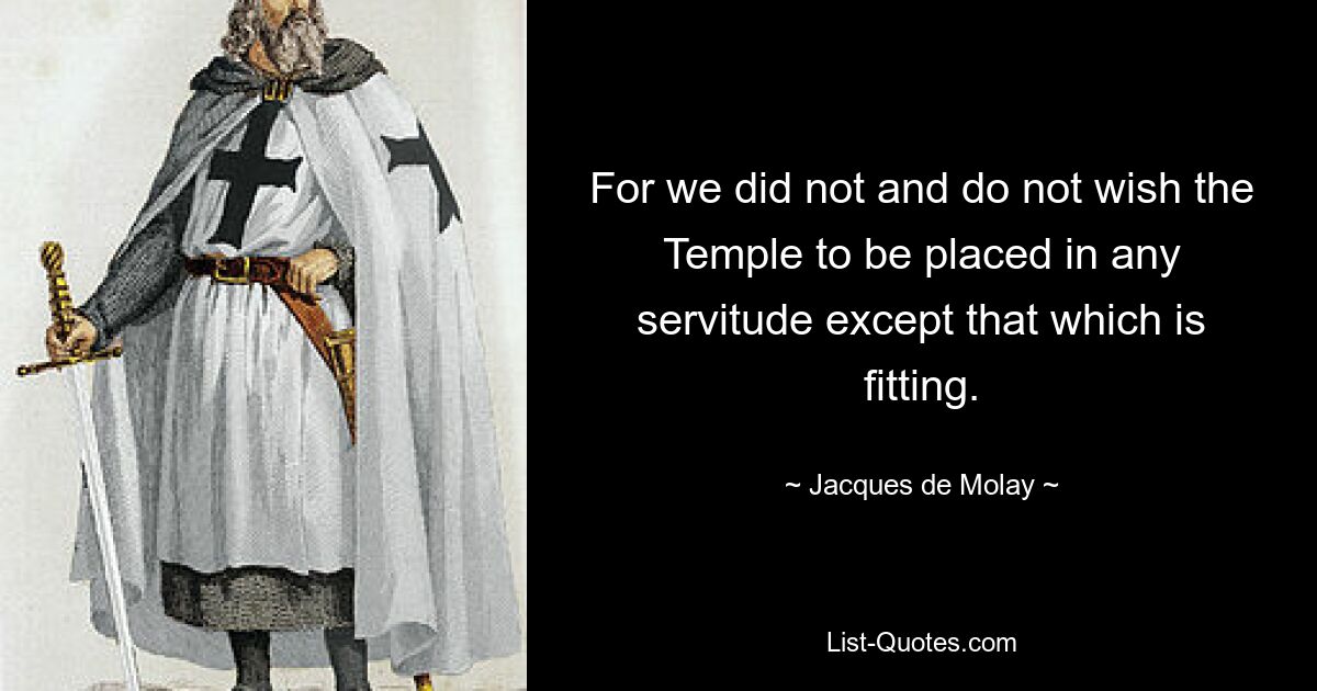 For we did not and do not wish the Temple to be placed in any servitude except that which is fitting. — © Jacques de Molay