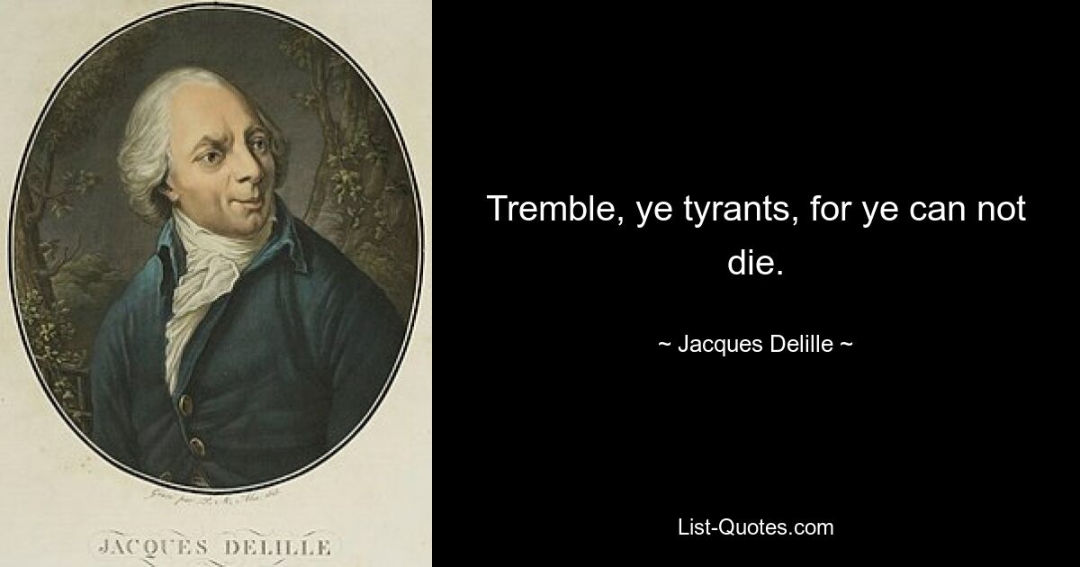 Tremble, ye tyrants, for ye can not die. — © Jacques Delille