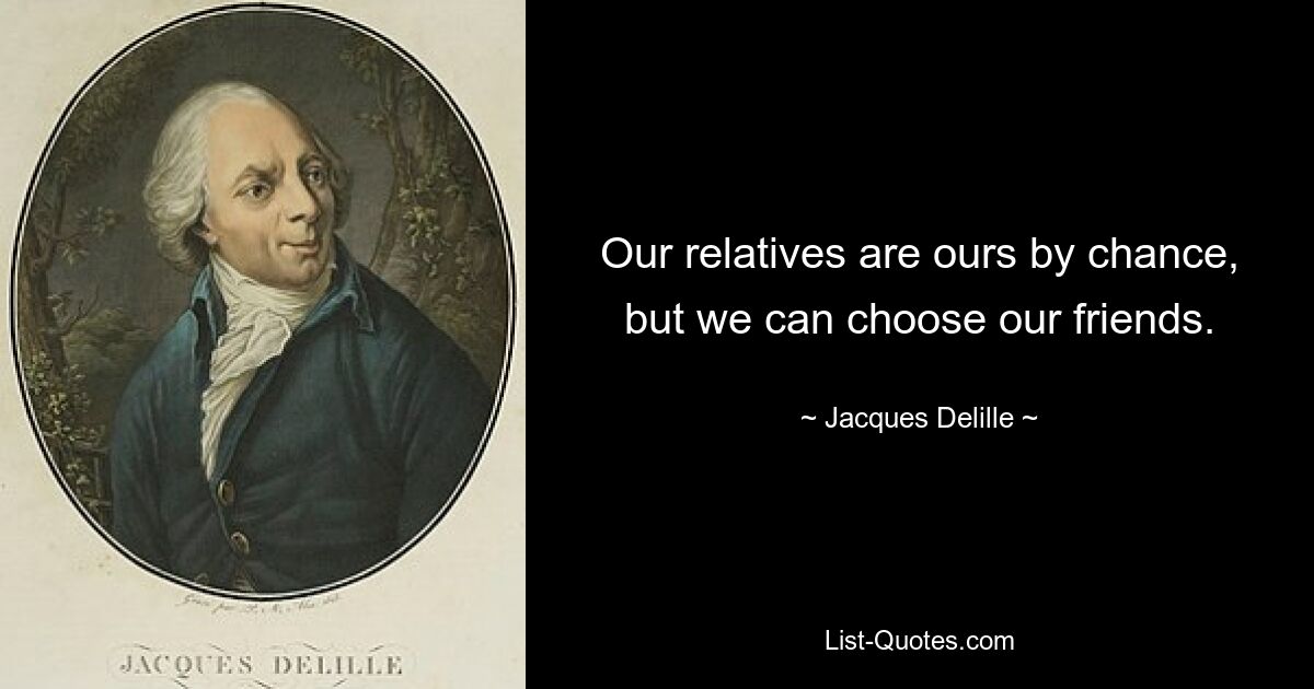 Our relatives are ours by chance, but we can choose our friends. — © Jacques Delille