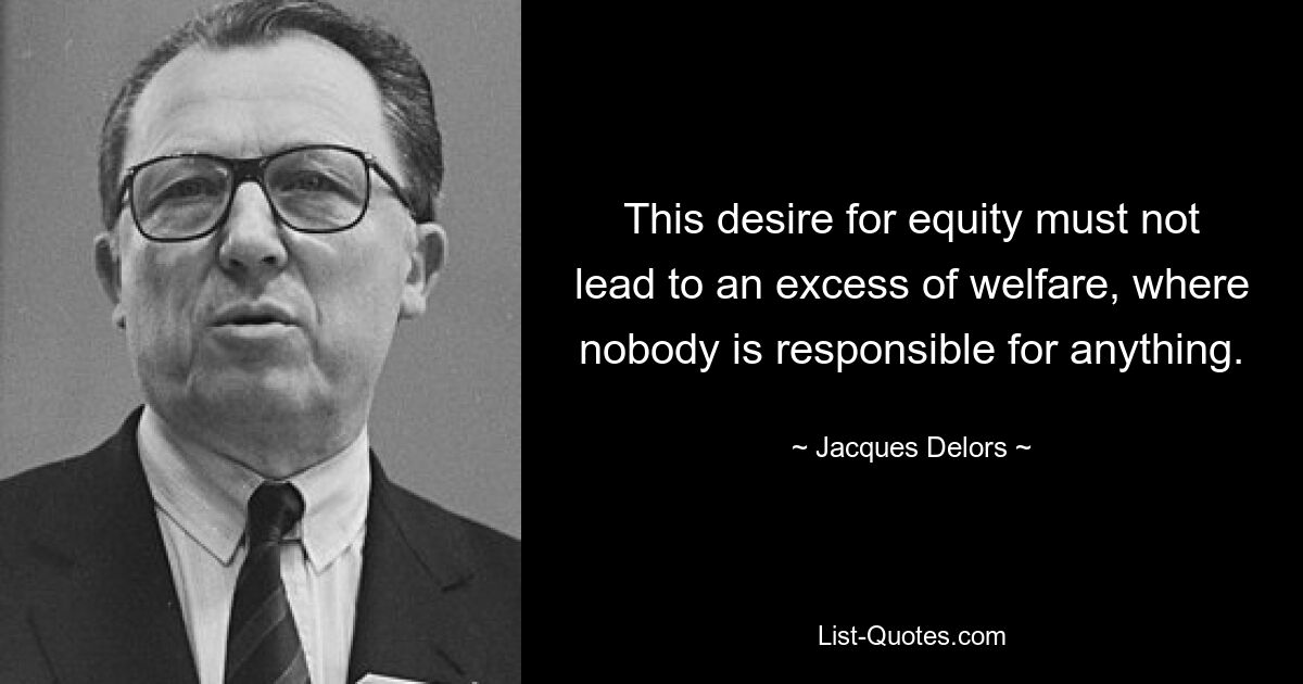 This desire for equity must not lead to an excess of welfare, where nobody is responsible for anything. — © Jacques Delors