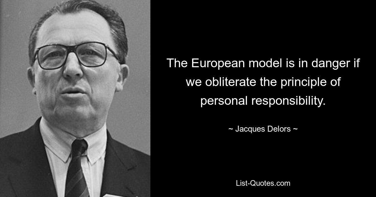 The European model is in danger if we obliterate the principle of personal responsibility. — © Jacques Delors