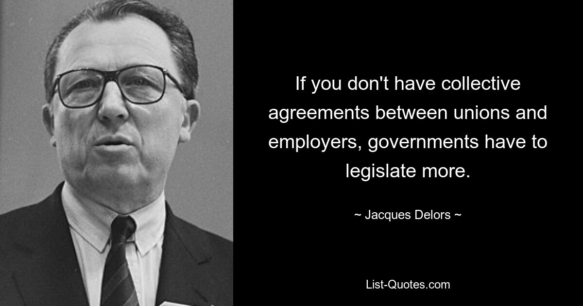 If you don't have collective agreements between unions and employers, governments have to legislate more. — © Jacques Delors