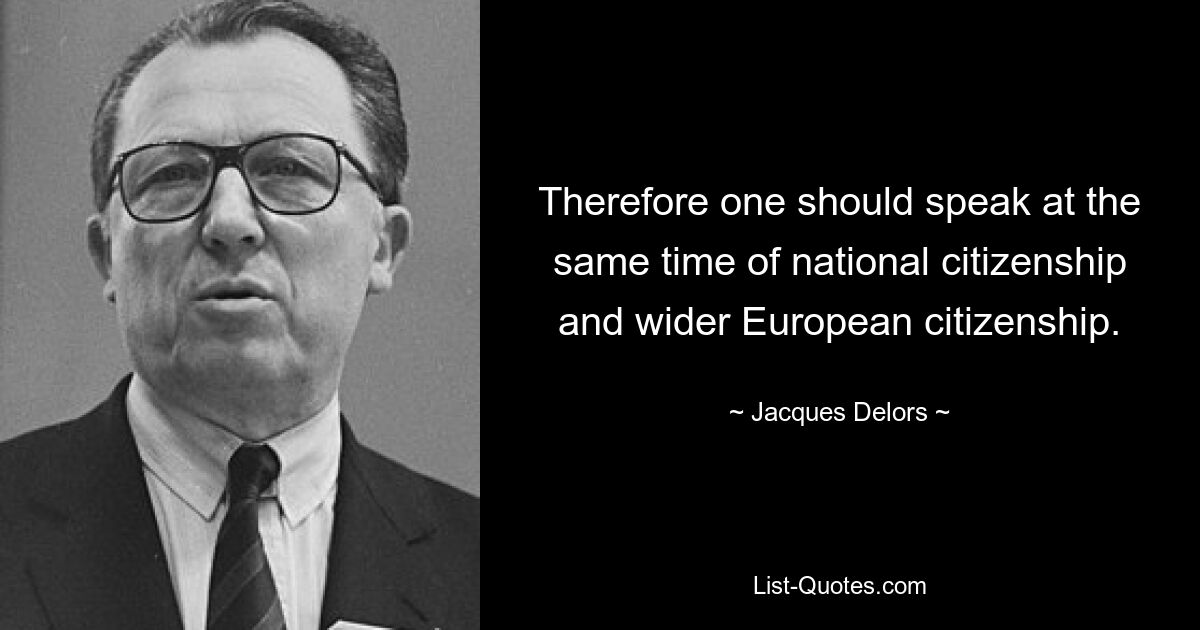 Therefore one should speak at the same time of national citizenship and wider European citizenship. — © Jacques Delors