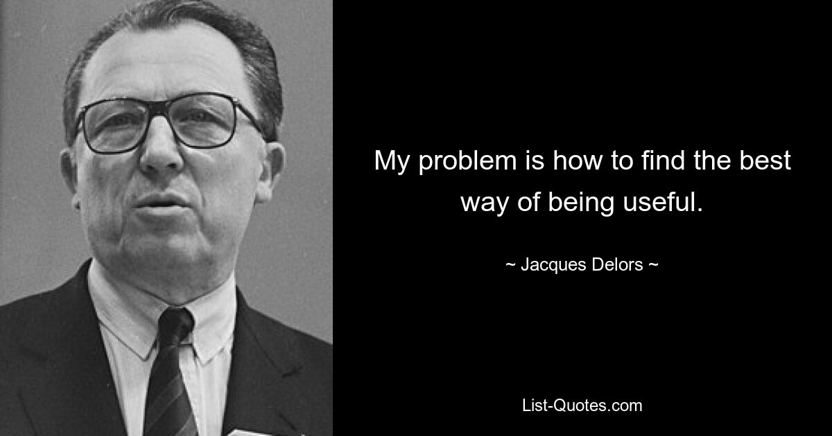 My problem is how to find the best way of being useful. — © Jacques Delors