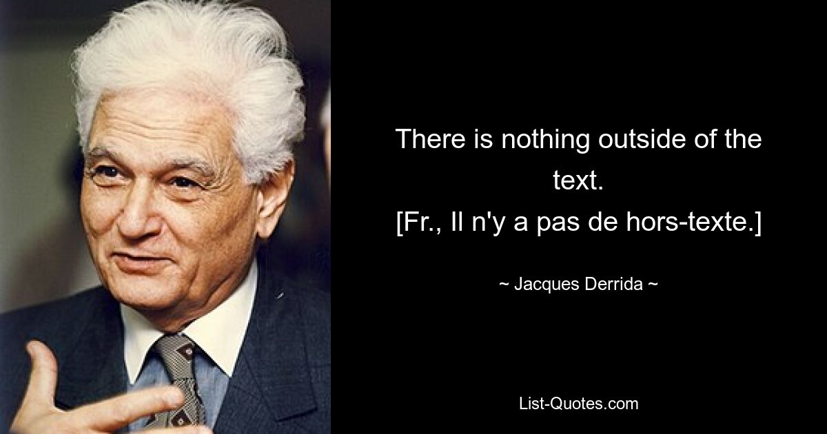 There is nothing outside of the text.
[Fr., Il n'y a pas de hors-texte.] — © Jacques Derrida