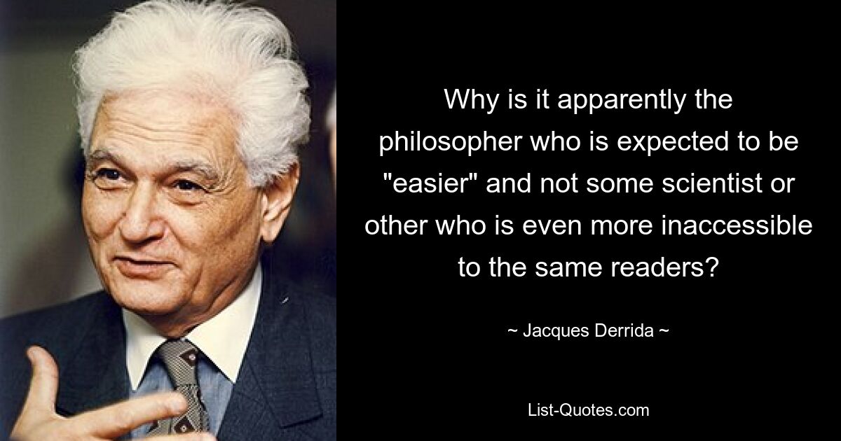 Why is it apparently the philosopher who is expected to be "easier" and not some scientist or other who is even more inaccessible to the same readers? — © Jacques Derrida