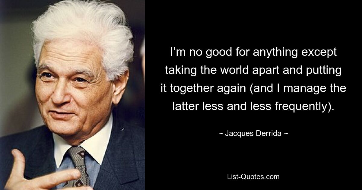 I’m no good for anything except taking the world apart and putting it together again (and I manage the latter less and less frequently). — © Jacques Derrida