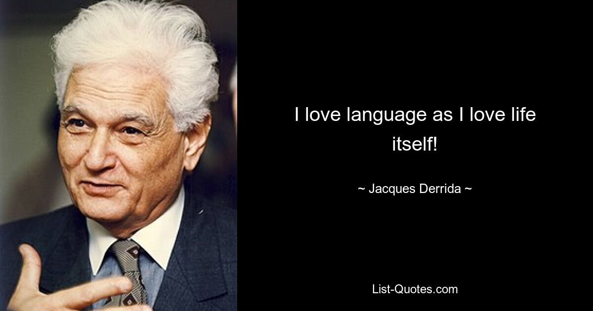 I love language as I love life itself! — © Jacques Derrida