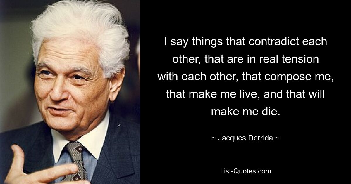 I say things that contradict each other, that are in real tension with each other, that compose me, that make me live, and that will make me die. — © Jacques Derrida