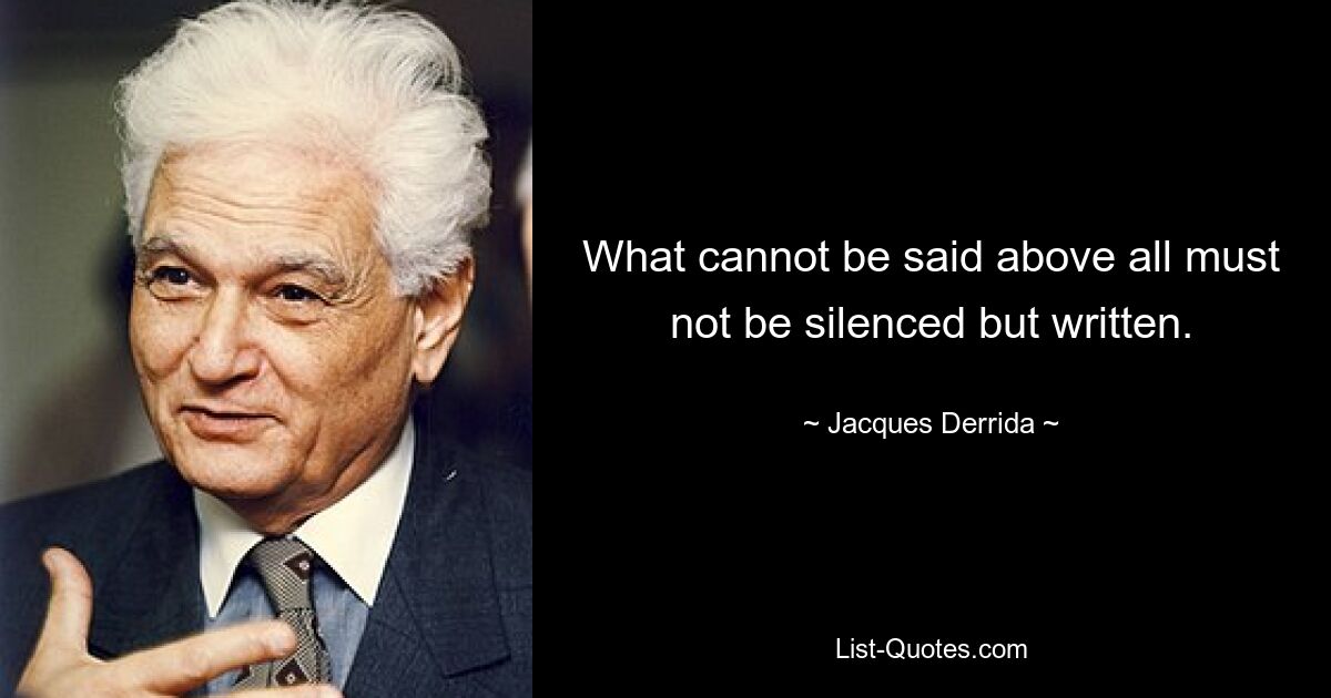 What cannot be said above all must not be silenced but written. — © Jacques Derrida