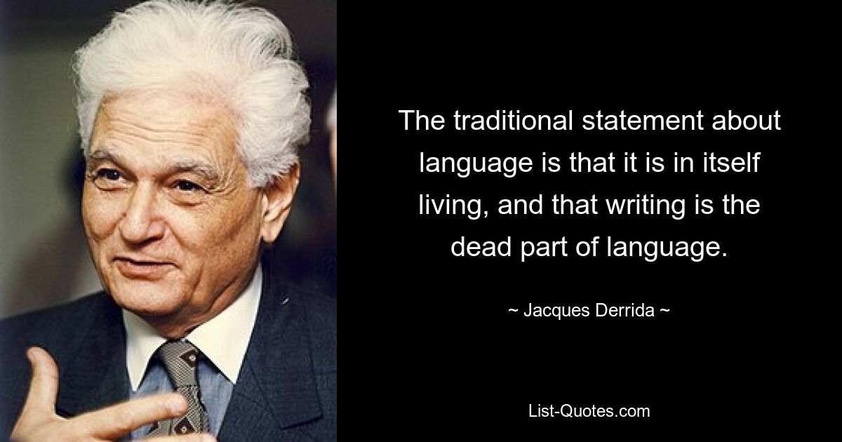 The traditional statement about language is that it is in itself living, and that writing is the dead part of language. — © Jacques Derrida