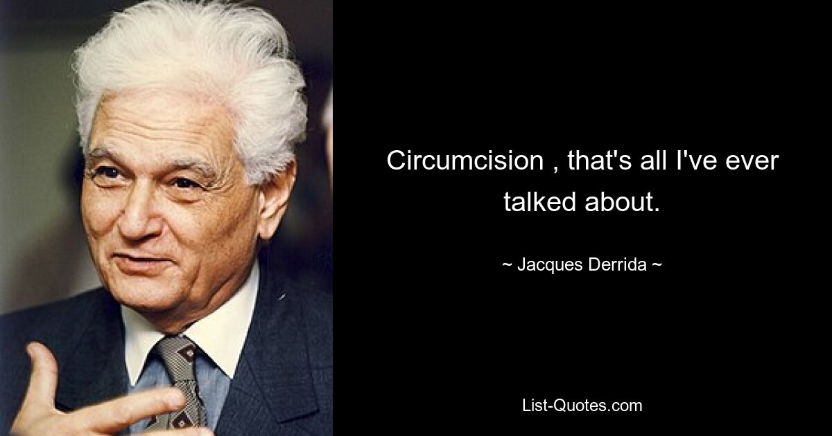 Circumcision , that's all I've ever talked about. — © Jacques Derrida