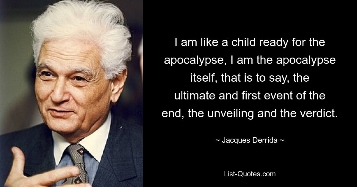 I am like a child ready for the apocalypse, I am the apocalypse itself, that is to say, the ultimate and first event of the end, the unveiling and the verdict. — © Jacques Derrida