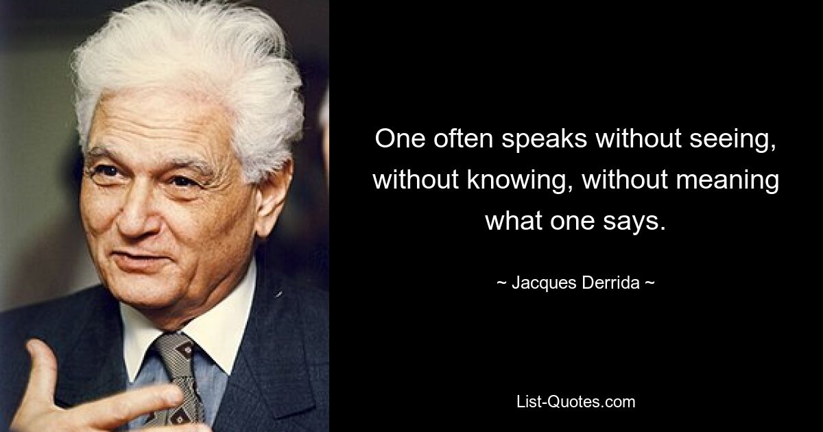 One often speaks without seeing, without knowing, without meaning what one says. — © Jacques Derrida