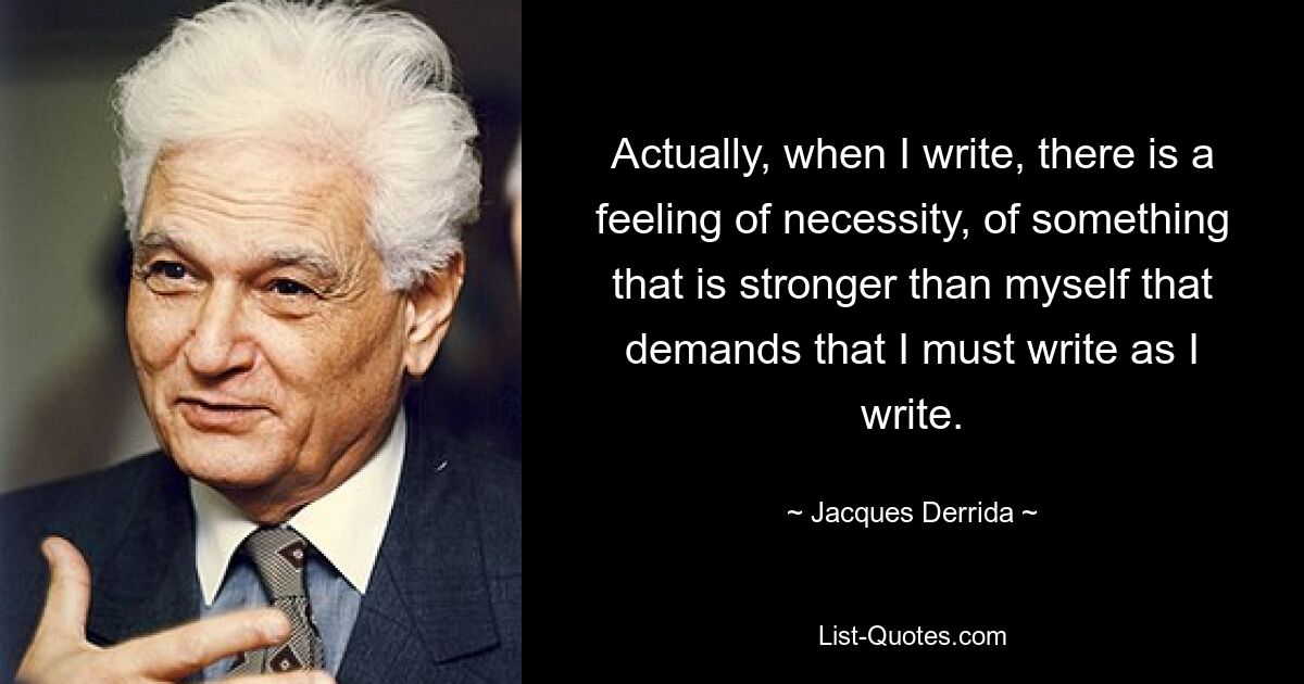 Actually, when I write, there is a feeling of necessity, of something that is stronger than myself that demands that I must write as I write. — © Jacques Derrida